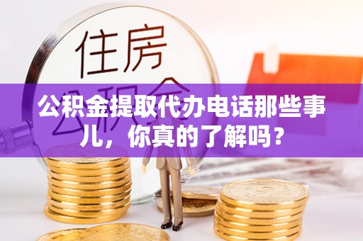 张掖公积金提取代办电话那些事儿，你真的了解吗？